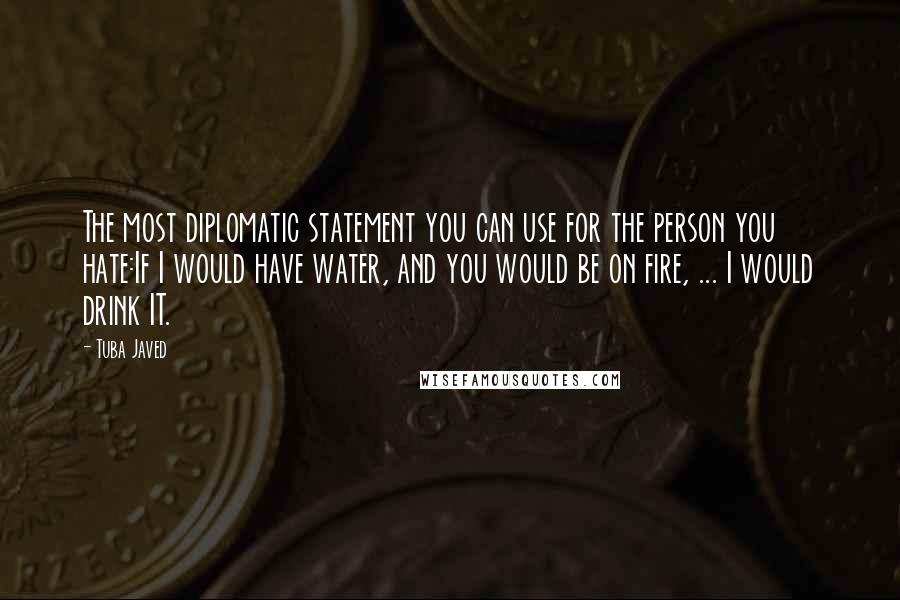 Tuba Javed Quotes: The most diplomatic statement you can use for the person you hate:If I would have water, and you would be on fire, ... I would drink IT.