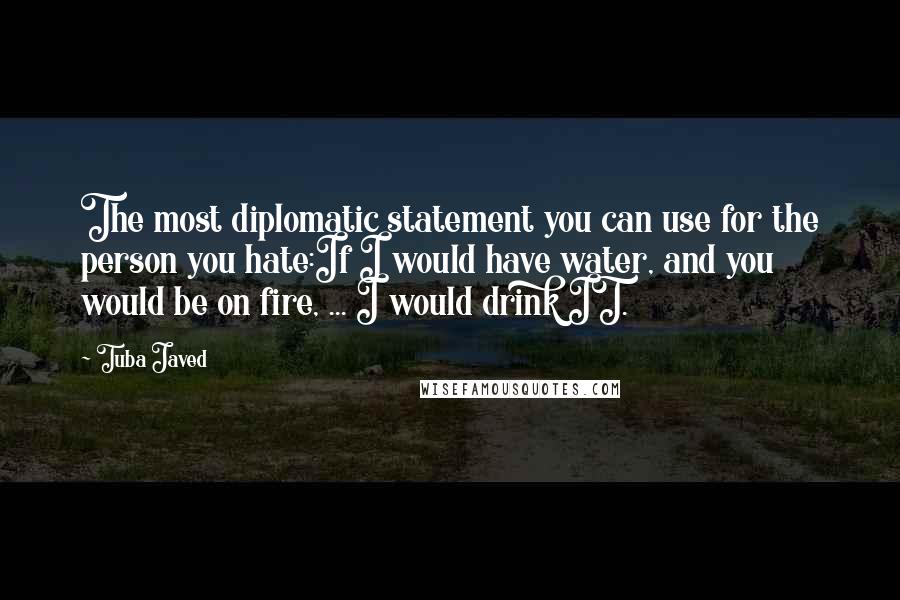 Tuba Javed Quotes: The most diplomatic statement you can use for the person you hate:If I would have water, and you would be on fire, ... I would drink IT.