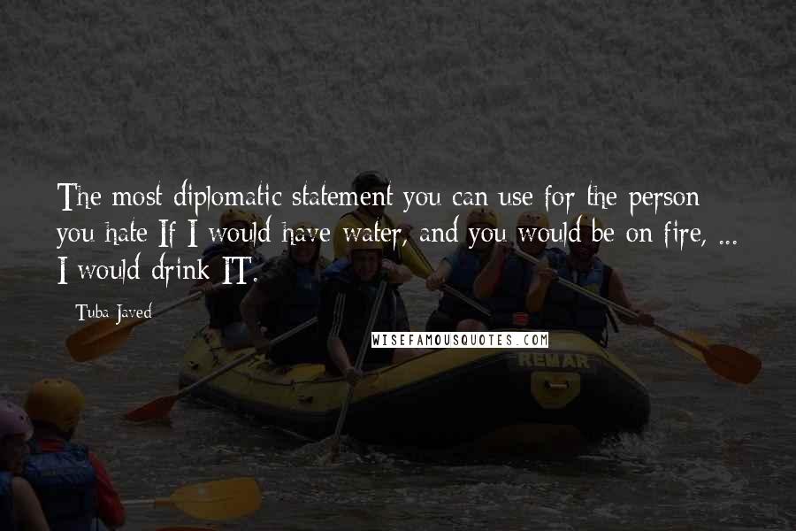 Tuba Javed Quotes: The most diplomatic statement you can use for the person you hate:If I would have water, and you would be on fire, ... I would drink IT.