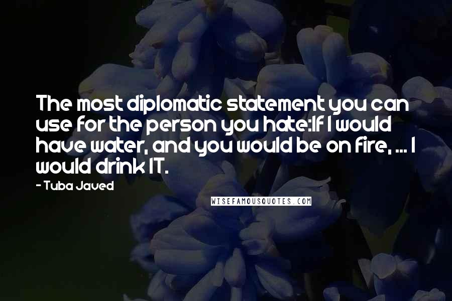 Tuba Javed Quotes: The most diplomatic statement you can use for the person you hate:If I would have water, and you would be on fire, ... I would drink IT.