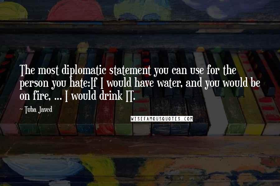 Tuba Javed Quotes: The most diplomatic statement you can use for the person you hate:If I would have water, and you would be on fire, ... I would drink IT.