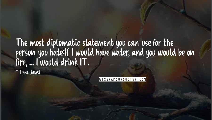 Tuba Javed Quotes: The most diplomatic statement you can use for the person you hate:If I would have water, and you would be on fire, ... I would drink IT.