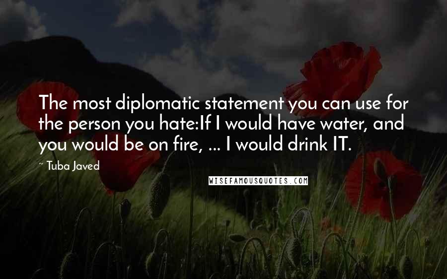 Tuba Javed Quotes: The most diplomatic statement you can use for the person you hate:If I would have water, and you would be on fire, ... I would drink IT.