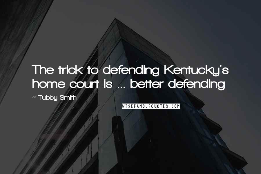 Tubby Smith Quotes: The trick to defending Kentucky's home court is ... better defending