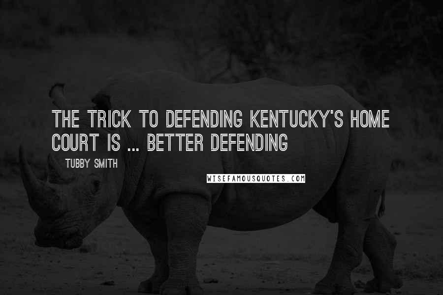Tubby Smith Quotes: The trick to defending Kentucky's home court is ... better defending