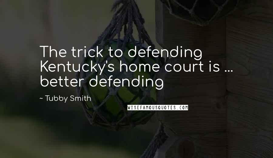 Tubby Smith Quotes: The trick to defending Kentucky's home court is ... better defending