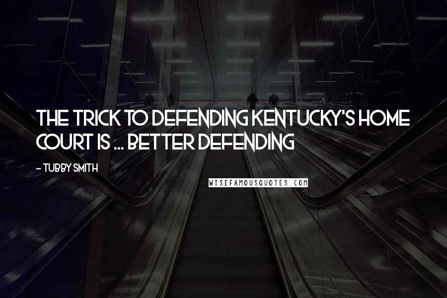 Tubby Smith Quotes: The trick to defending Kentucky's home court is ... better defending