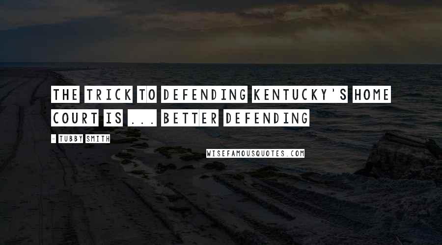 Tubby Smith Quotes: The trick to defending Kentucky's home court is ... better defending