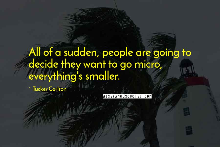 Tucker Carlson Quotes: All of a sudden, people are going to decide they want to go micro, everything's smaller.