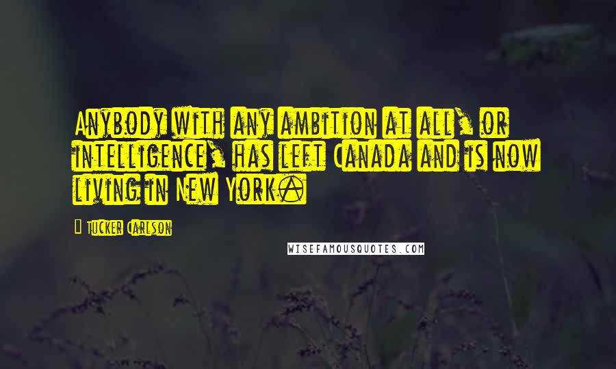 Tucker Carlson Quotes: Anybody with any ambition at all, or intelligence, has left Canada and is now living in New York.