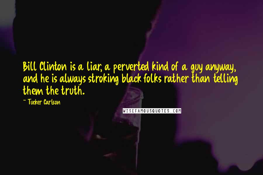 Tucker Carlson Quotes: Bill Clinton is a liar, a perverted kind of a guy anyway, and he is always stroking black folks rather than telling them the truth.