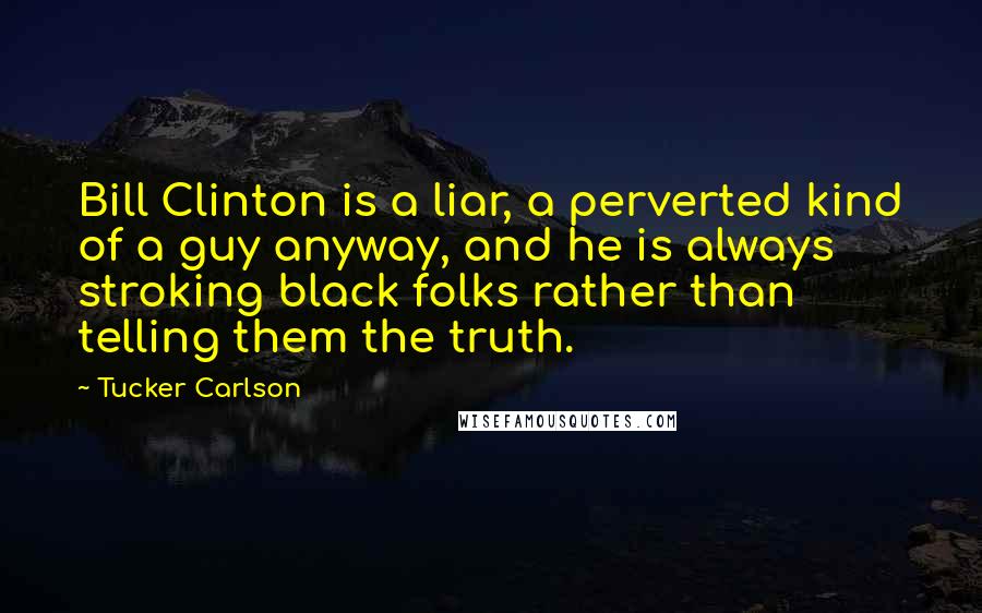 Tucker Carlson Quotes: Bill Clinton is a liar, a perverted kind of a guy anyway, and he is always stroking black folks rather than telling them the truth.