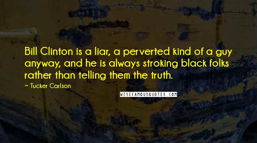 Tucker Carlson Quotes: Bill Clinton is a liar, a perverted kind of a guy anyway, and he is always stroking black folks rather than telling them the truth.