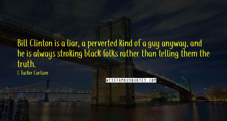 Tucker Carlson Quotes: Bill Clinton is a liar, a perverted kind of a guy anyway, and he is always stroking black folks rather than telling them the truth.