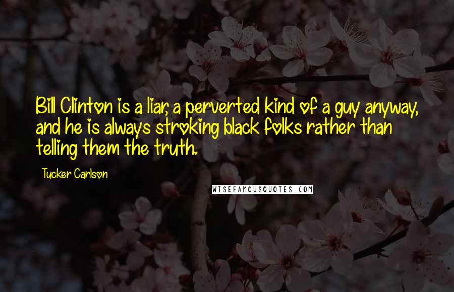 Tucker Carlson Quotes: Bill Clinton is a liar, a perverted kind of a guy anyway, and he is always stroking black folks rather than telling them the truth.