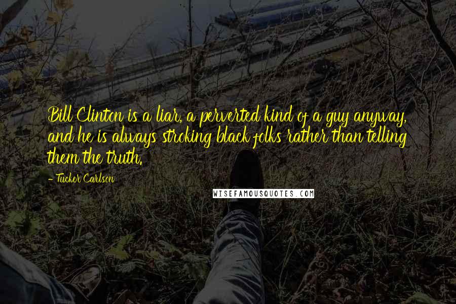 Tucker Carlson Quotes: Bill Clinton is a liar, a perverted kind of a guy anyway, and he is always stroking black folks rather than telling them the truth.