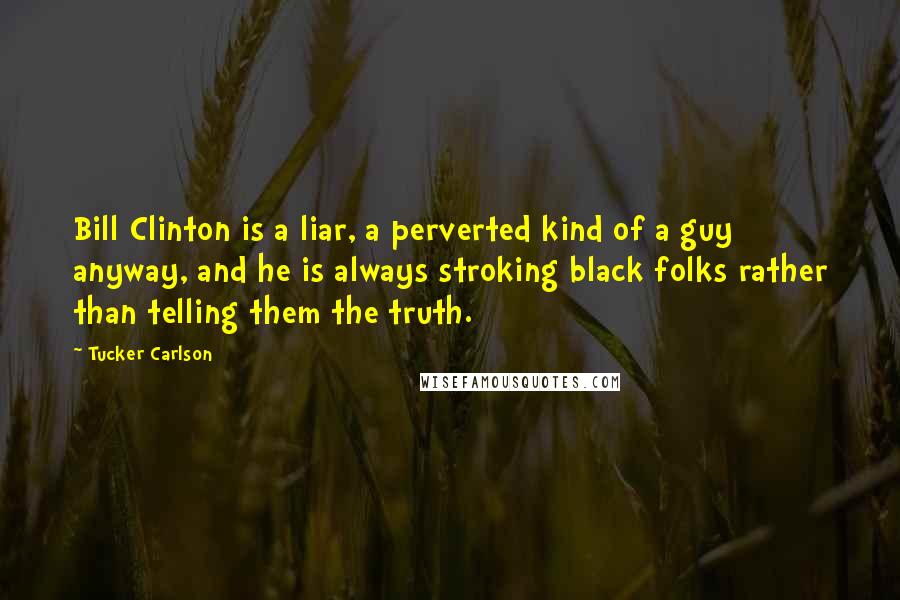 Tucker Carlson Quotes: Bill Clinton is a liar, a perverted kind of a guy anyway, and he is always stroking black folks rather than telling them the truth.