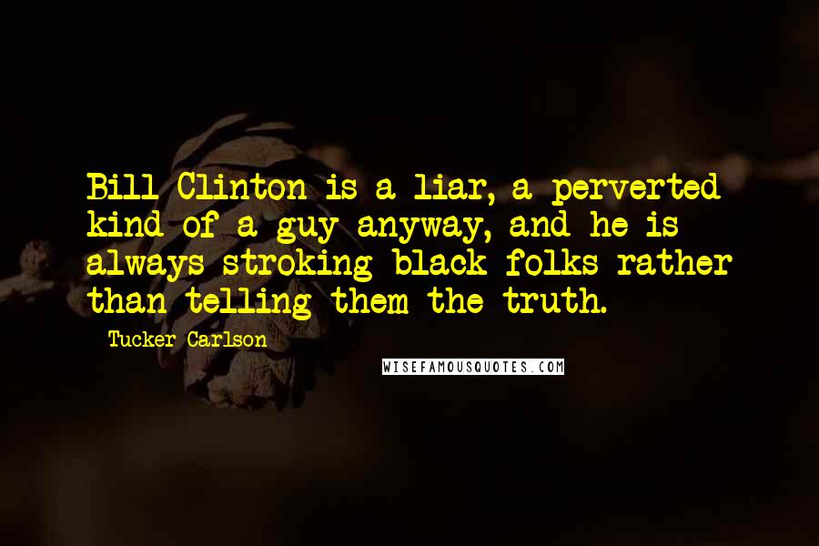 Tucker Carlson Quotes: Bill Clinton is a liar, a perverted kind of a guy anyway, and he is always stroking black folks rather than telling them the truth.