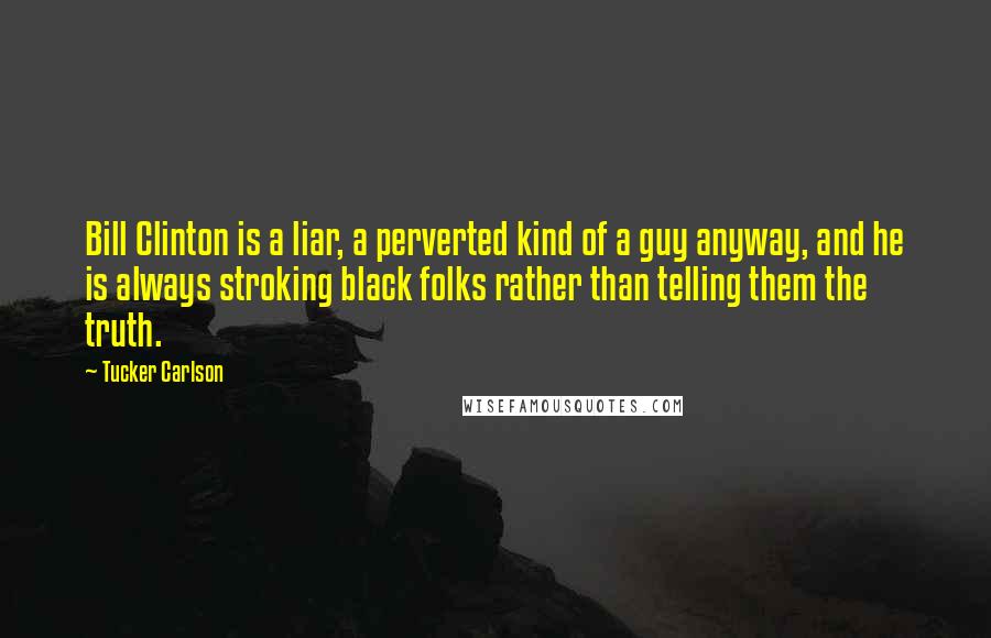 Tucker Carlson Quotes: Bill Clinton is a liar, a perverted kind of a guy anyway, and he is always stroking black folks rather than telling them the truth.