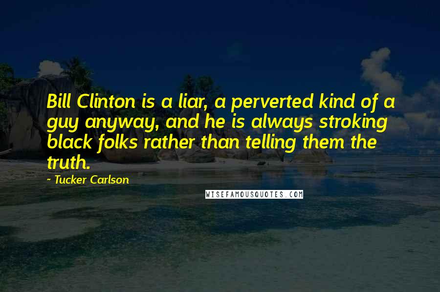 Tucker Carlson Quotes: Bill Clinton is a liar, a perverted kind of a guy anyway, and he is always stroking black folks rather than telling them the truth.