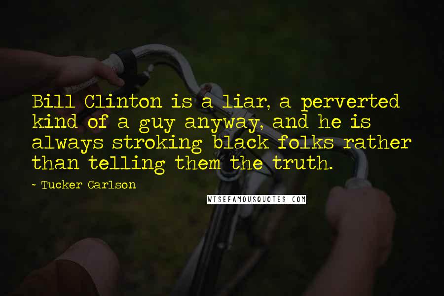 Tucker Carlson Quotes: Bill Clinton is a liar, a perverted kind of a guy anyway, and he is always stroking black folks rather than telling them the truth.