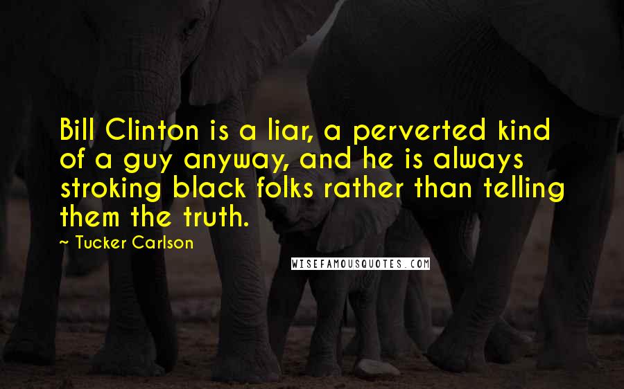 Tucker Carlson Quotes: Bill Clinton is a liar, a perverted kind of a guy anyway, and he is always stroking black folks rather than telling them the truth.