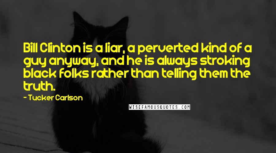 Tucker Carlson Quotes: Bill Clinton is a liar, a perverted kind of a guy anyway, and he is always stroking black folks rather than telling them the truth.