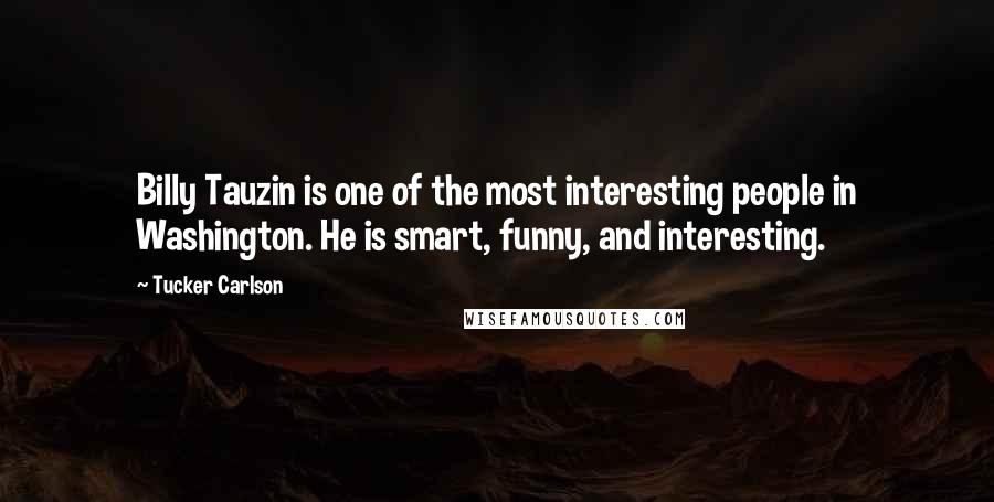 Tucker Carlson Quotes: Billy Tauzin is one of the most interesting people in Washington. He is smart, funny, and interesting.