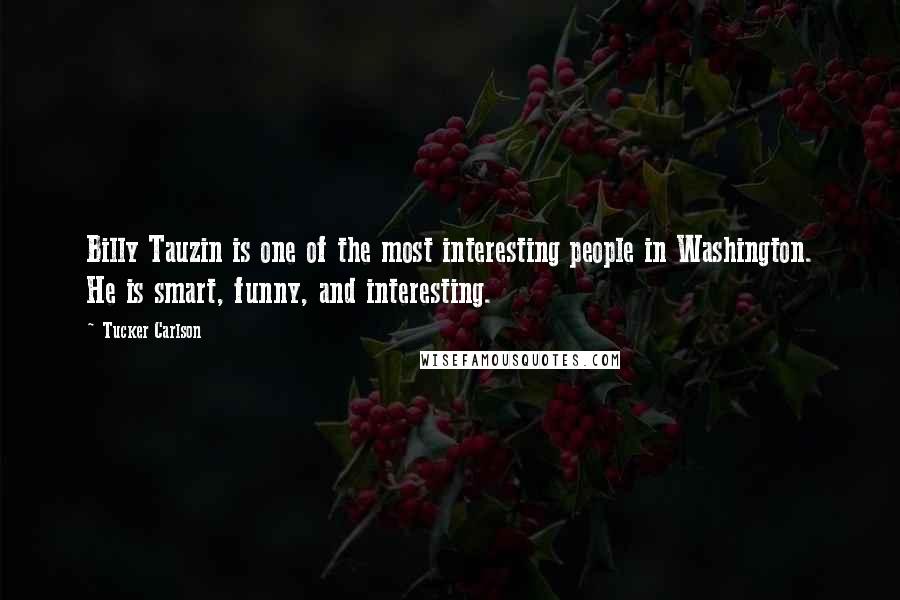 Tucker Carlson Quotes: Billy Tauzin is one of the most interesting people in Washington. He is smart, funny, and interesting.