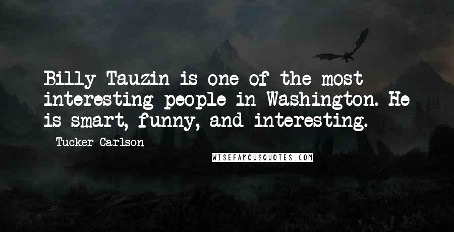 Tucker Carlson Quotes: Billy Tauzin is one of the most interesting people in Washington. He is smart, funny, and interesting.