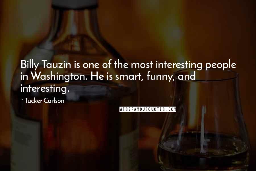 Tucker Carlson Quotes: Billy Tauzin is one of the most interesting people in Washington. He is smart, funny, and interesting.