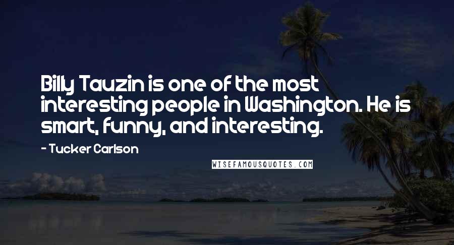 Tucker Carlson Quotes: Billy Tauzin is one of the most interesting people in Washington. He is smart, funny, and interesting.