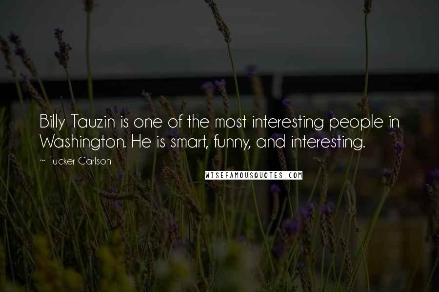 Tucker Carlson Quotes: Billy Tauzin is one of the most interesting people in Washington. He is smart, funny, and interesting.