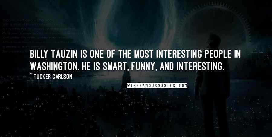 Tucker Carlson Quotes: Billy Tauzin is one of the most interesting people in Washington. He is smart, funny, and interesting.