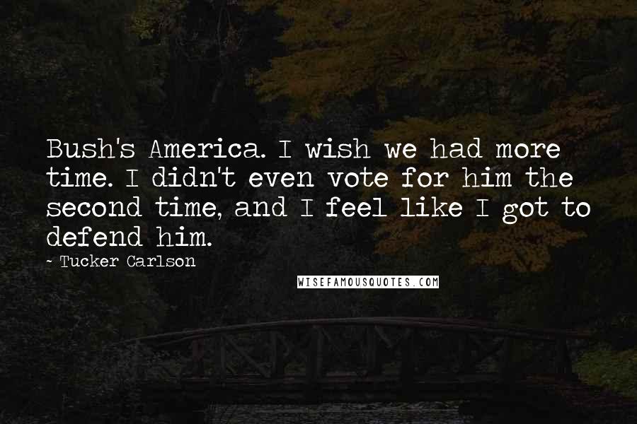 Tucker Carlson Quotes: Bush's America. I wish we had more time. I didn't even vote for him the second time, and I feel like I got to defend him.