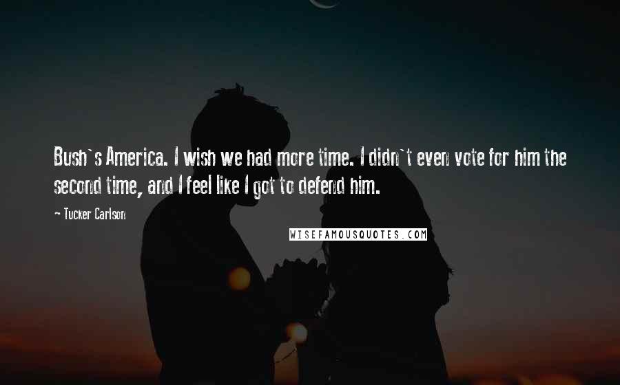 Tucker Carlson Quotes: Bush's America. I wish we had more time. I didn't even vote for him the second time, and I feel like I got to defend him.