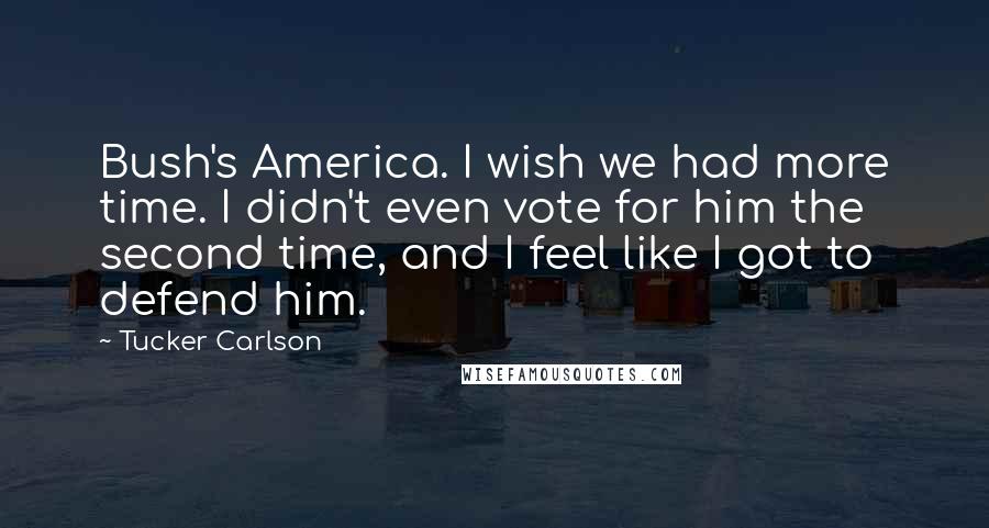 Tucker Carlson Quotes: Bush's America. I wish we had more time. I didn't even vote for him the second time, and I feel like I got to defend him.