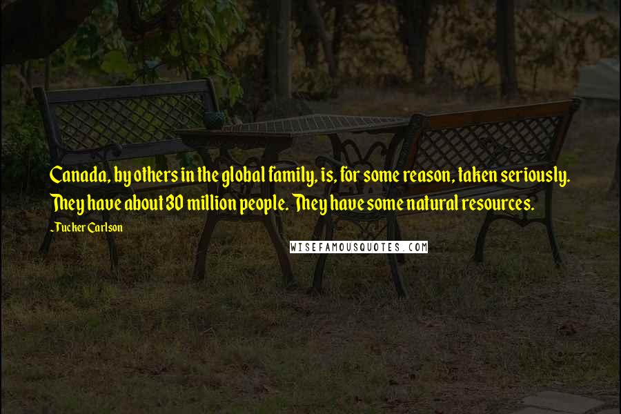 Tucker Carlson Quotes: Canada, by others in the global family, is, for some reason, taken seriously. They have about 30 million people. They have some natural resources.