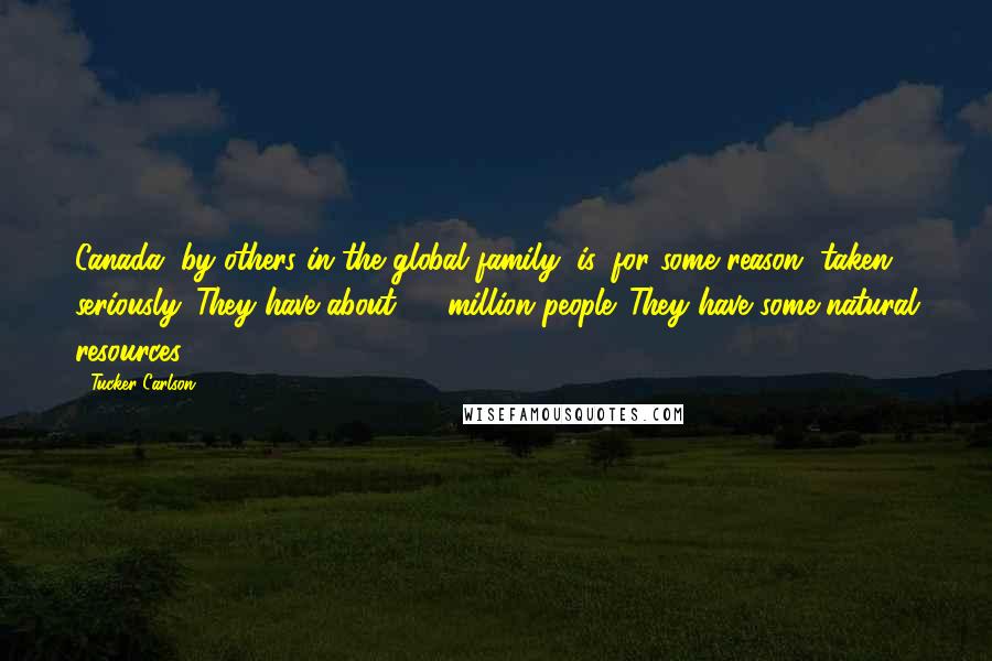 Tucker Carlson Quotes: Canada, by others in the global family, is, for some reason, taken seriously. They have about 30 million people. They have some natural resources.