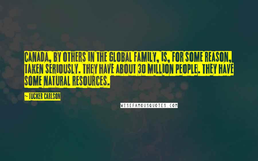 Tucker Carlson Quotes: Canada, by others in the global family, is, for some reason, taken seriously. They have about 30 million people. They have some natural resources.