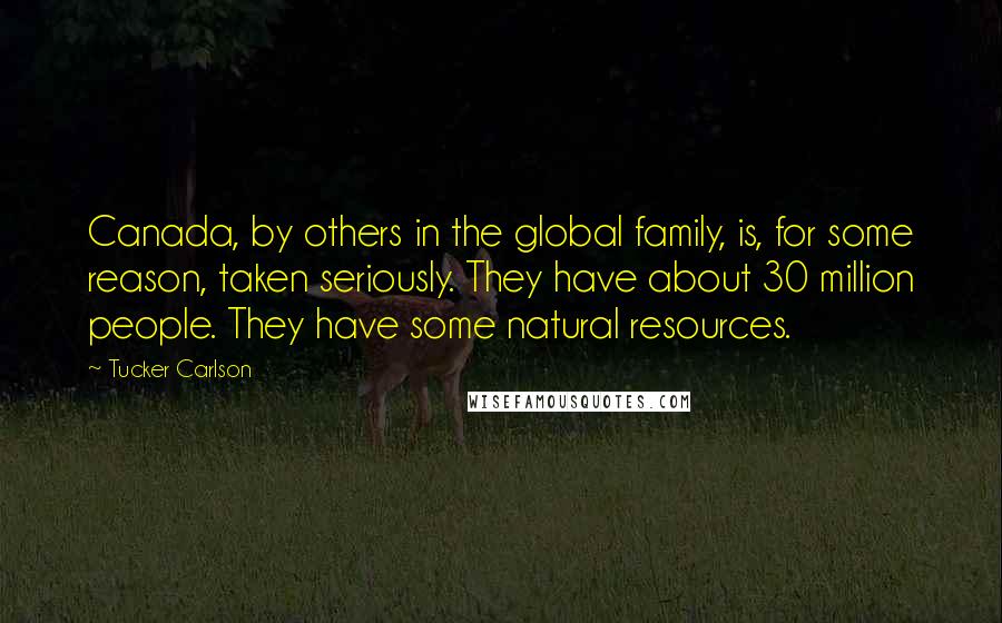 Tucker Carlson Quotes: Canada, by others in the global family, is, for some reason, taken seriously. They have about 30 million people. They have some natural resources.
