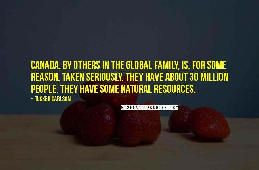 Tucker Carlson Quotes: Canada, by others in the global family, is, for some reason, taken seriously. They have about 30 million people. They have some natural resources.