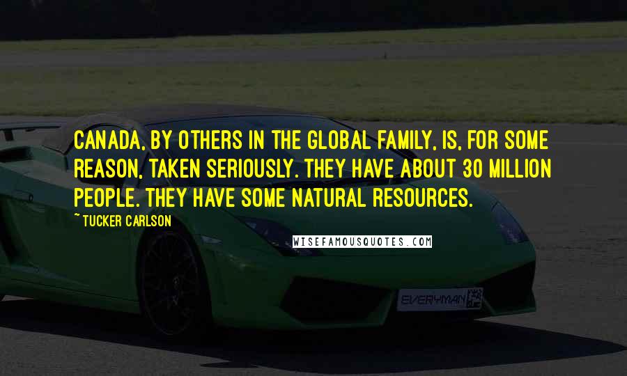 Tucker Carlson Quotes: Canada, by others in the global family, is, for some reason, taken seriously. They have about 30 million people. They have some natural resources.