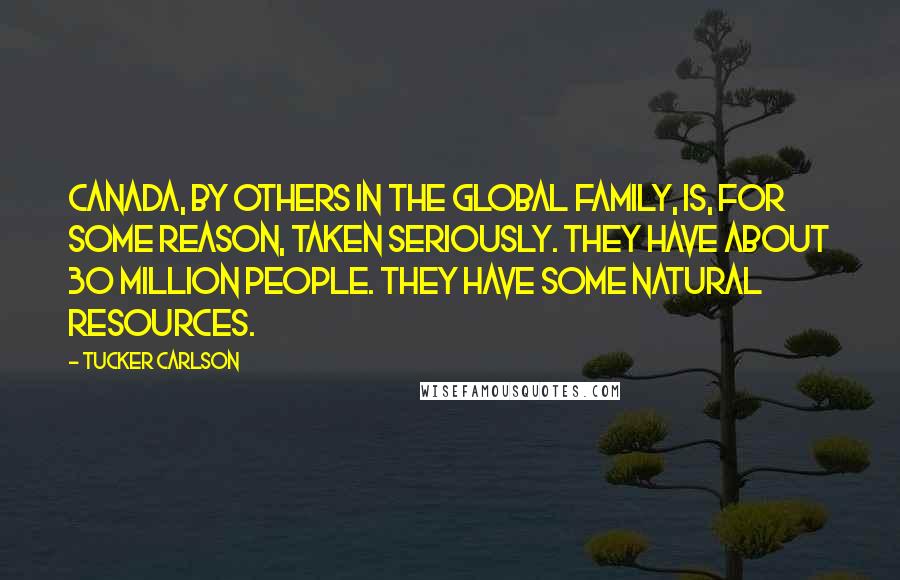 Tucker Carlson Quotes: Canada, by others in the global family, is, for some reason, taken seriously. They have about 30 million people. They have some natural resources.