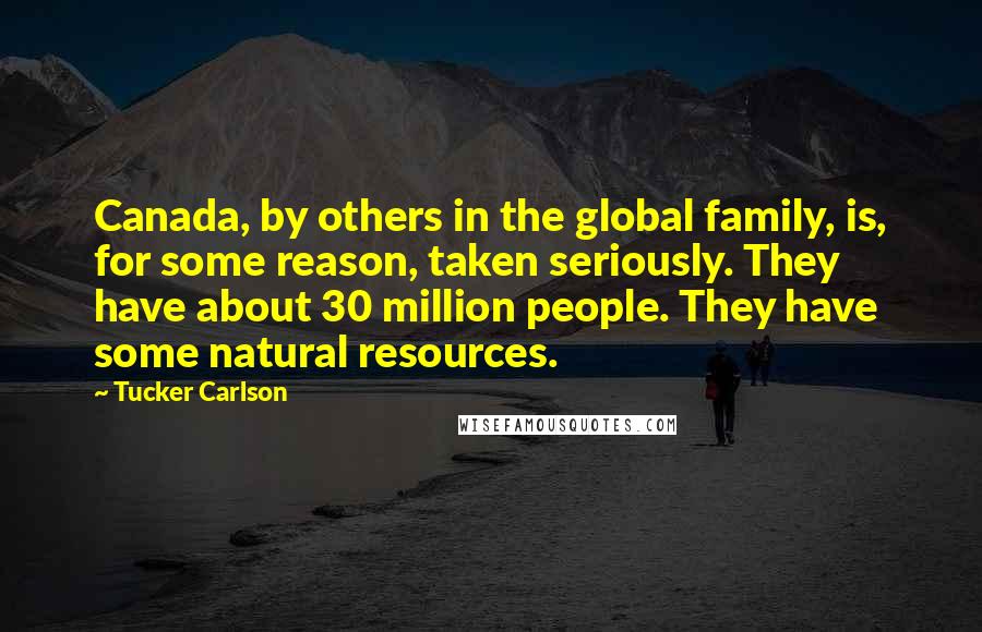 Tucker Carlson Quotes: Canada, by others in the global family, is, for some reason, taken seriously. They have about 30 million people. They have some natural resources.