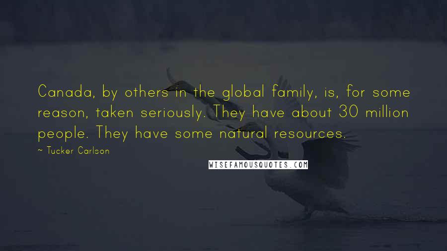 Tucker Carlson Quotes: Canada, by others in the global family, is, for some reason, taken seriously. They have about 30 million people. They have some natural resources.