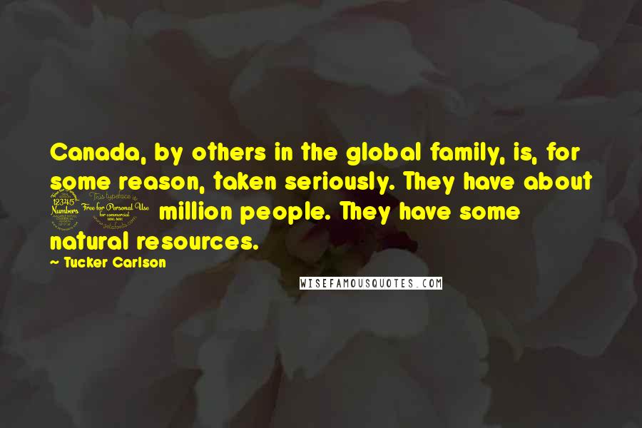 Tucker Carlson Quotes: Canada, by others in the global family, is, for some reason, taken seriously. They have about 30 million people. They have some natural resources.