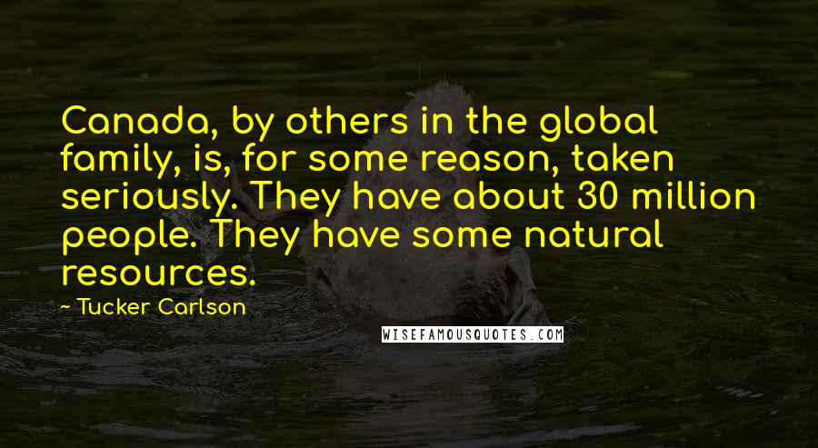 Tucker Carlson Quotes: Canada, by others in the global family, is, for some reason, taken seriously. They have about 30 million people. They have some natural resources.