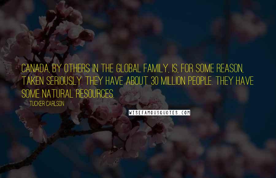 Tucker Carlson Quotes: Canada, by others in the global family, is, for some reason, taken seriously. They have about 30 million people. They have some natural resources.