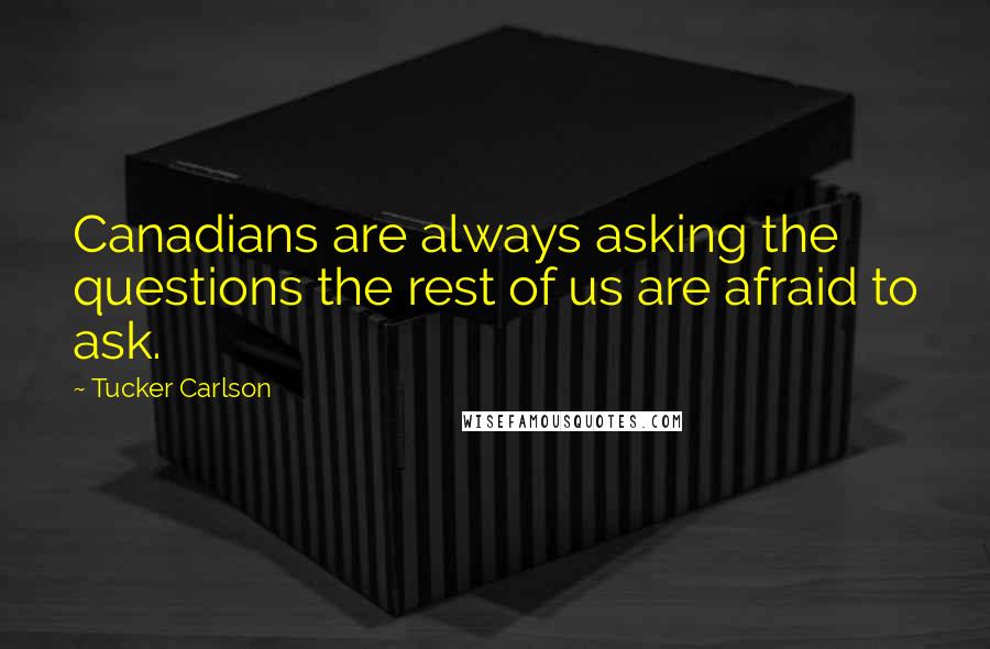 Tucker Carlson Quotes: Canadians are always asking the questions the rest of us are afraid to ask.